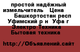 простой надёжный измельчитель › Цена ­ 1 000 - Башкортостан респ., Уфимский р-н, Уфа г. Электро-Техника » Бытовая техника   